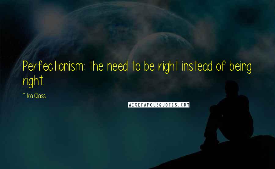 Ira Glass Quotes: Perfectionism: the need to be right instead of being right.