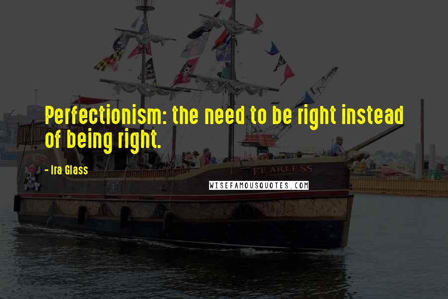 Ira Glass Quotes: Perfectionism: the need to be right instead of being right.