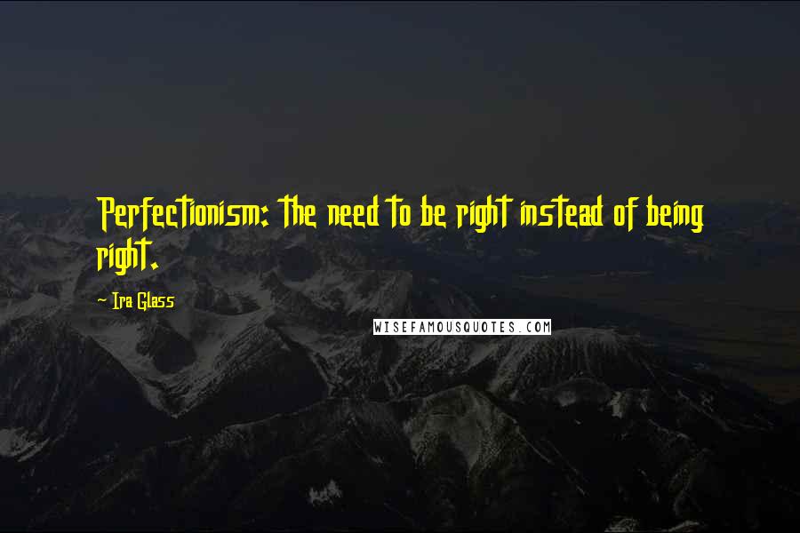 Ira Glass Quotes: Perfectionism: the need to be right instead of being right.