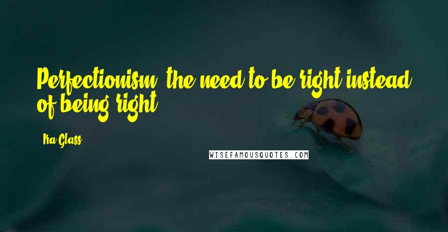 Ira Glass Quotes: Perfectionism: the need to be right instead of being right.