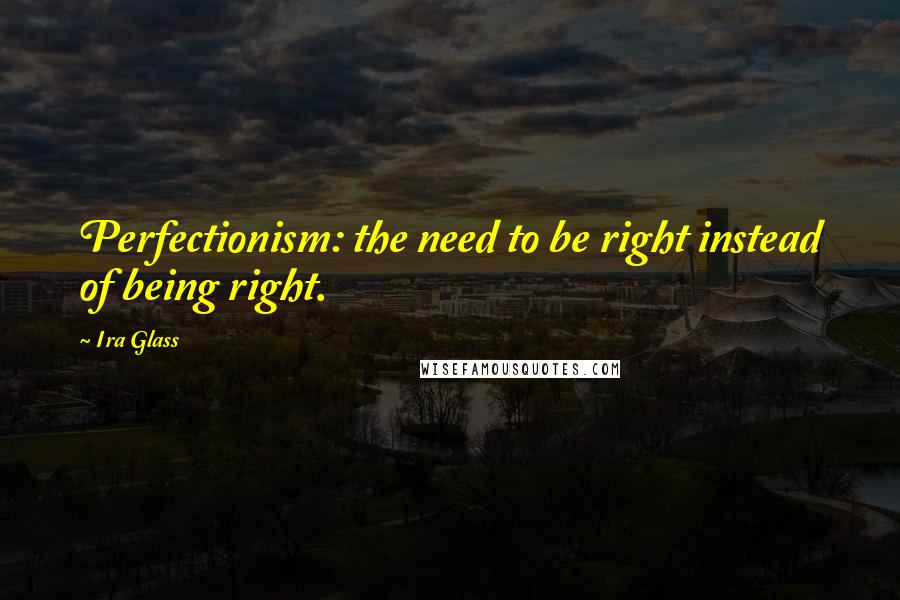 Ira Glass Quotes: Perfectionism: the need to be right instead of being right.