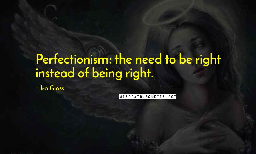 Ira Glass Quotes: Perfectionism: the need to be right instead of being right.