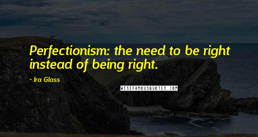 Ira Glass Quotes: Perfectionism: the need to be right instead of being right.