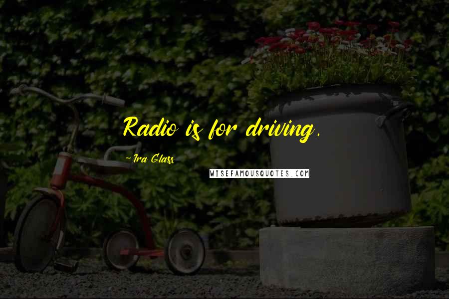 Ira Glass Quotes: Radio is for driving.