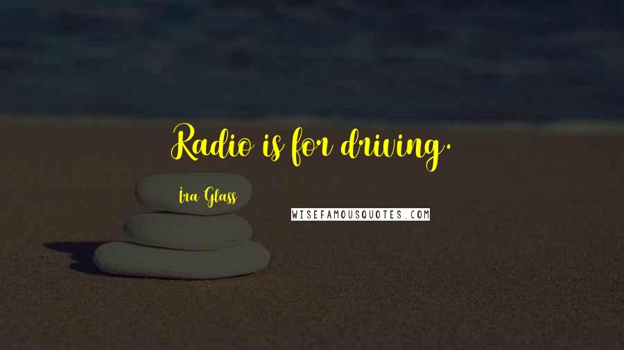 Ira Glass Quotes: Radio is for driving.