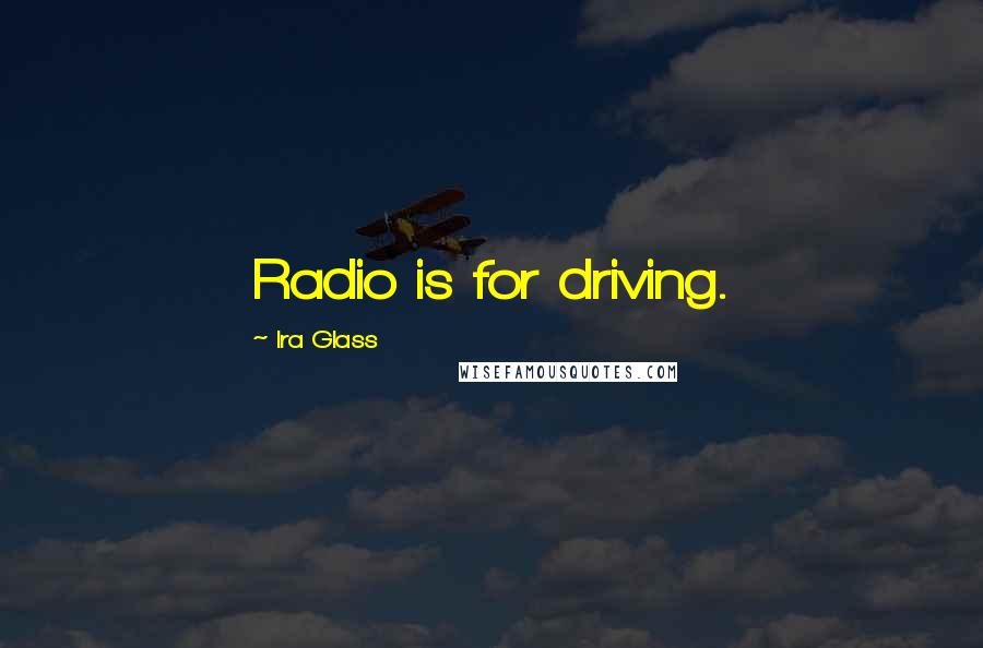 Ira Glass Quotes: Radio is for driving.