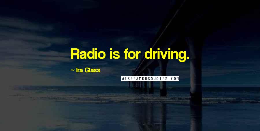 Ira Glass Quotes: Radio is for driving.