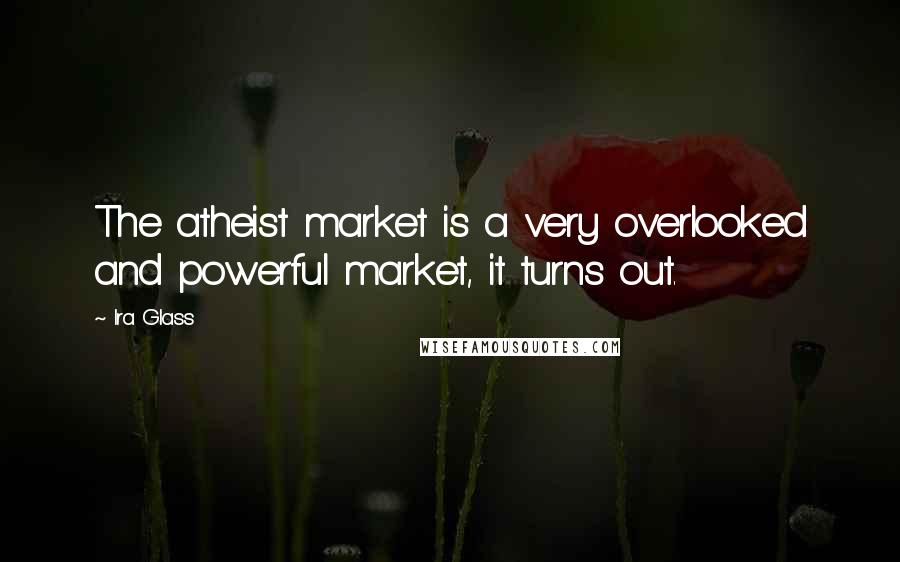Ira Glass Quotes: The atheist market is a very overlooked and powerful market, it turns out.