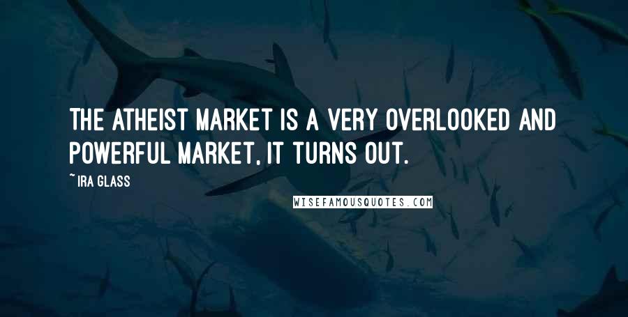 Ira Glass Quotes: The atheist market is a very overlooked and powerful market, it turns out.