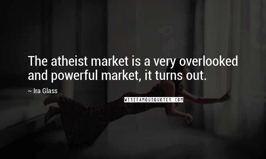 Ira Glass Quotes: The atheist market is a very overlooked and powerful market, it turns out.