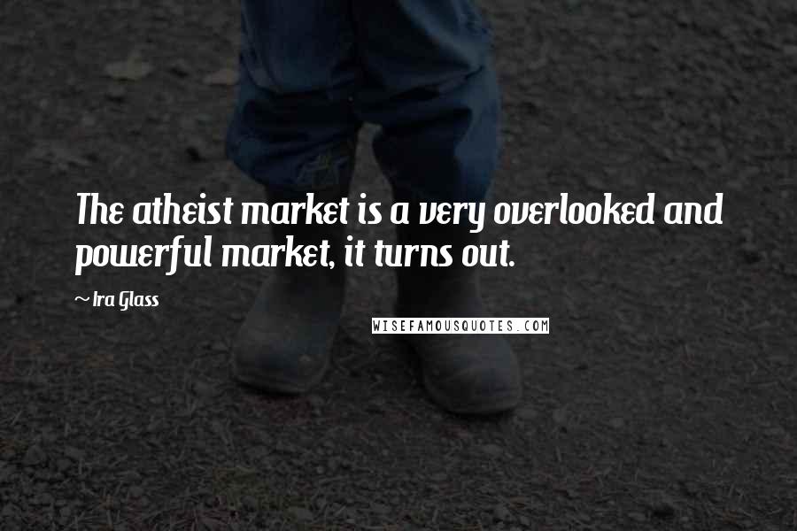 Ira Glass Quotes: The atheist market is a very overlooked and powerful market, it turns out.