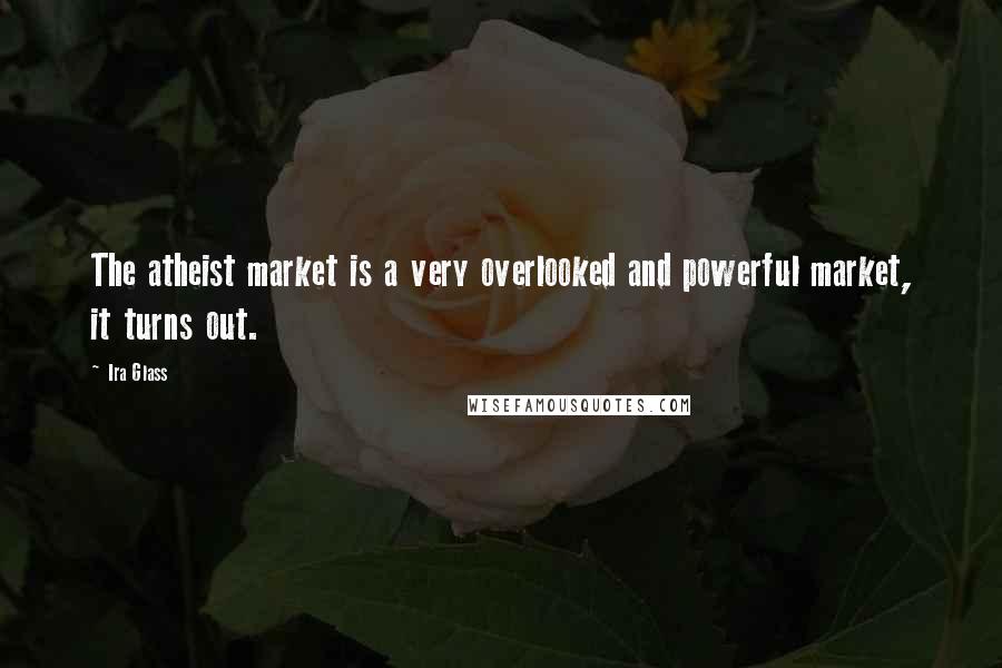 Ira Glass Quotes: The atheist market is a very overlooked and powerful market, it turns out.