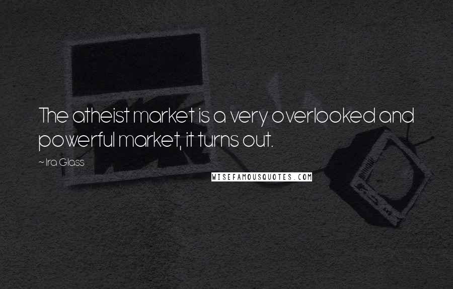 Ira Glass Quotes: The atheist market is a very overlooked and powerful market, it turns out.