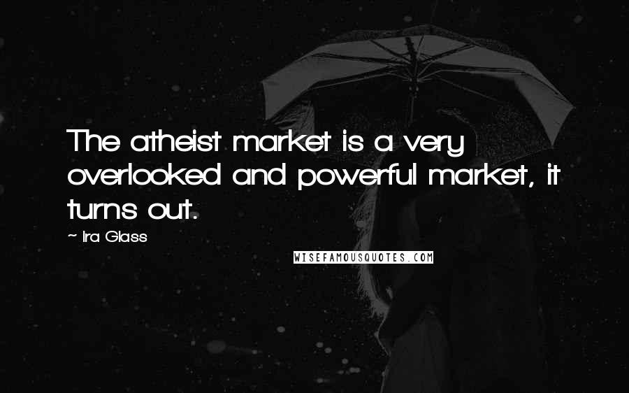 Ira Glass Quotes: The atheist market is a very overlooked and powerful market, it turns out.