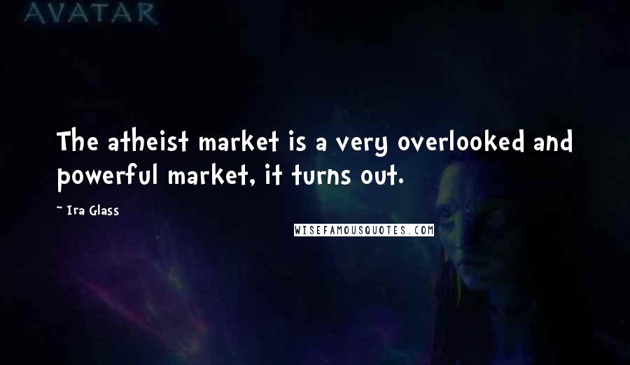 Ira Glass Quotes: The atheist market is a very overlooked and powerful market, it turns out.