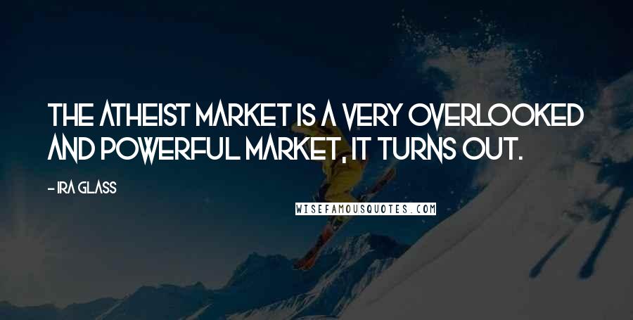 Ira Glass Quotes: The atheist market is a very overlooked and powerful market, it turns out.