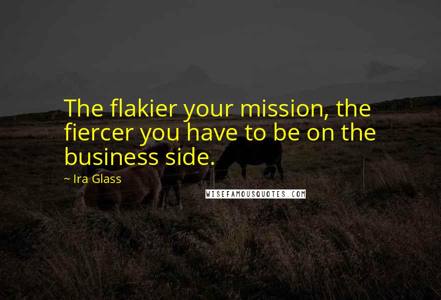 Ira Glass Quotes: The flakier your mission, the fiercer you have to be on the business side.