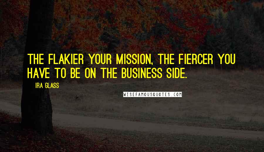 Ira Glass Quotes: The flakier your mission, the fiercer you have to be on the business side.