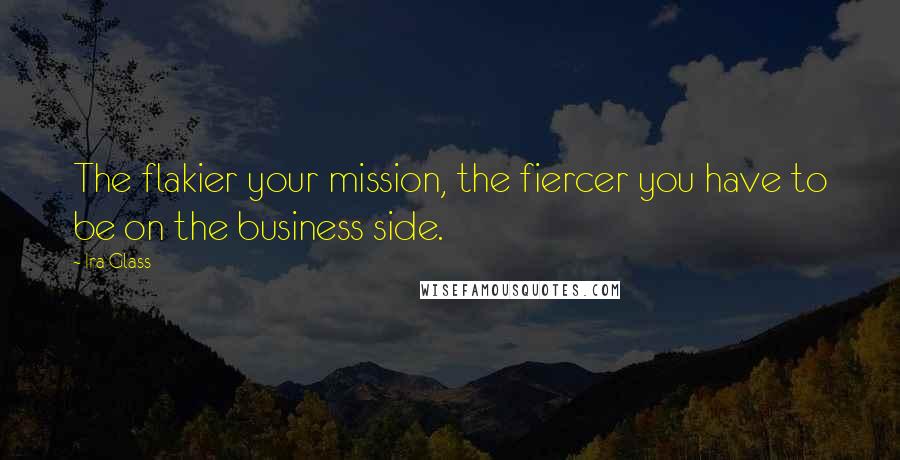 Ira Glass Quotes: The flakier your mission, the fiercer you have to be on the business side.