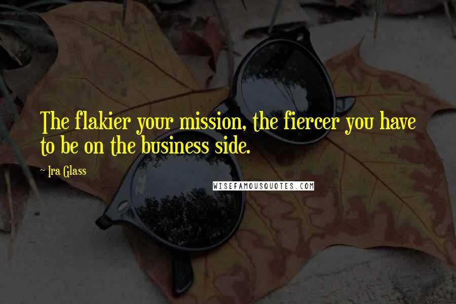 Ira Glass Quotes: The flakier your mission, the fiercer you have to be on the business side.
