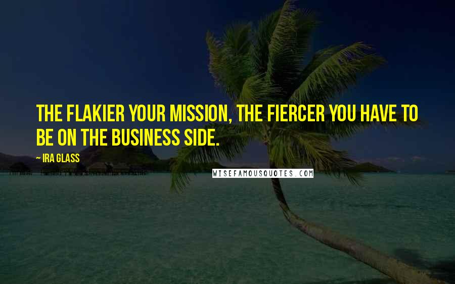 Ira Glass Quotes: The flakier your mission, the fiercer you have to be on the business side.