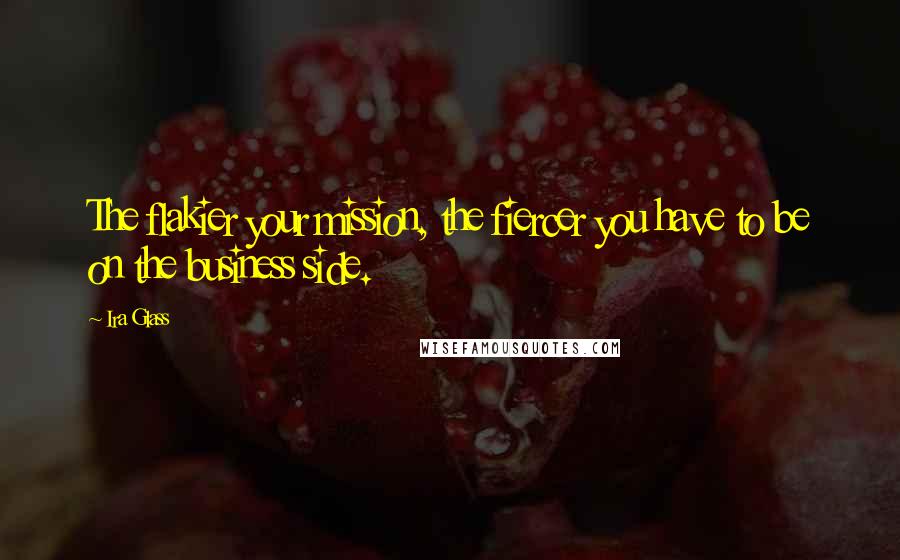 Ira Glass Quotes: The flakier your mission, the fiercer you have to be on the business side.
