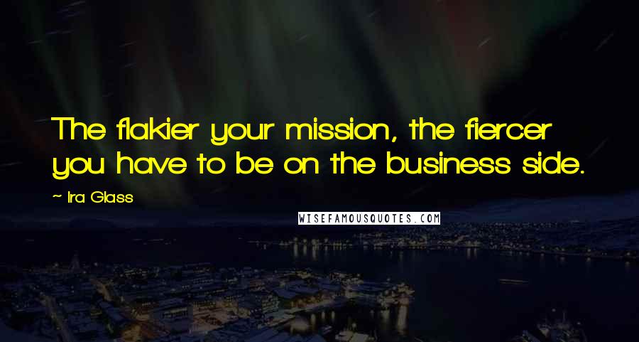 Ira Glass Quotes: The flakier your mission, the fiercer you have to be on the business side.