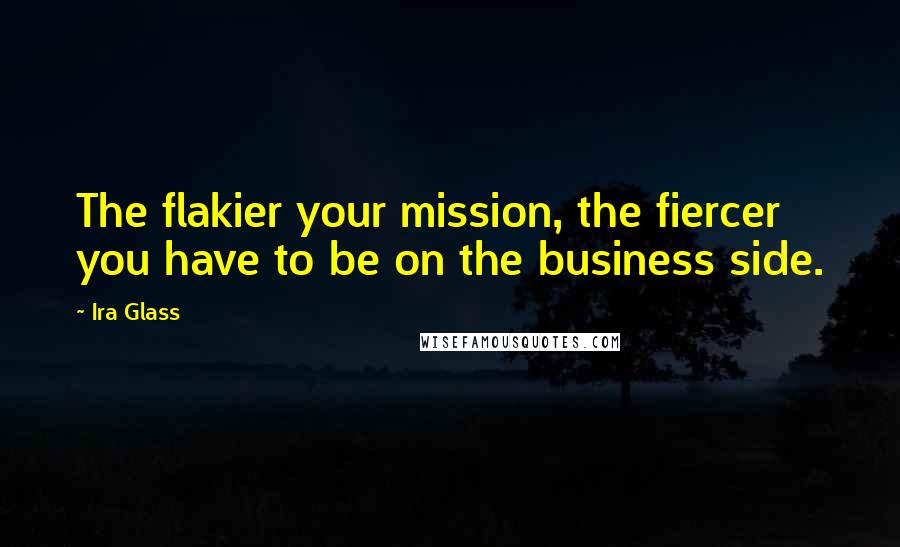 Ira Glass Quotes: The flakier your mission, the fiercer you have to be on the business side.