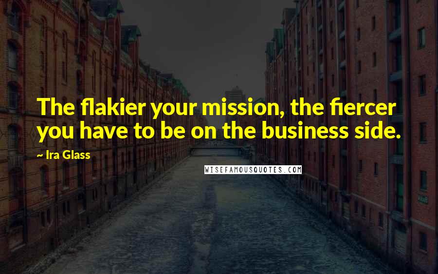 Ira Glass Quotes: The flakier your mission, the fiercer you have to be on the business side.