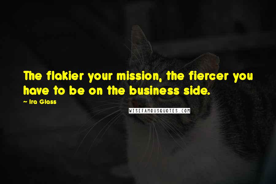 Ira Glass Quotes: The flakier your mission, the fiercer you have to be on the business side.