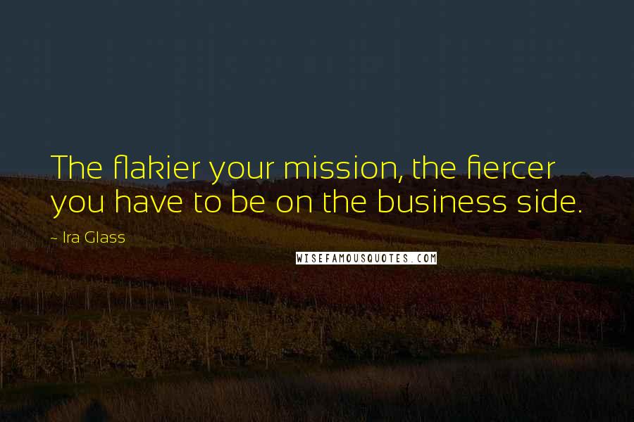 Ira Glass Quotes: The flakier your mission, the fiercer you have to be on the business side.