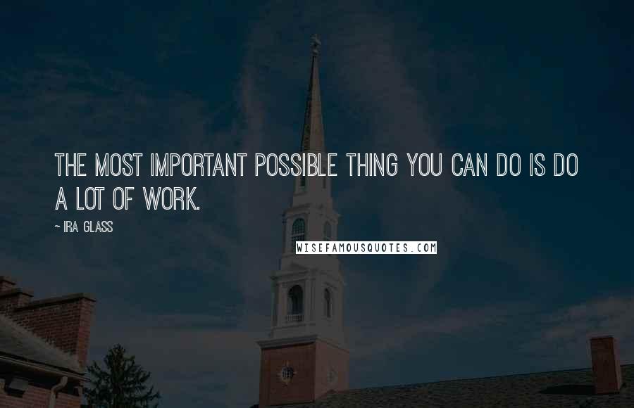 Ira Glass Quotes: The most important possible thing you can do is do a lot of work.