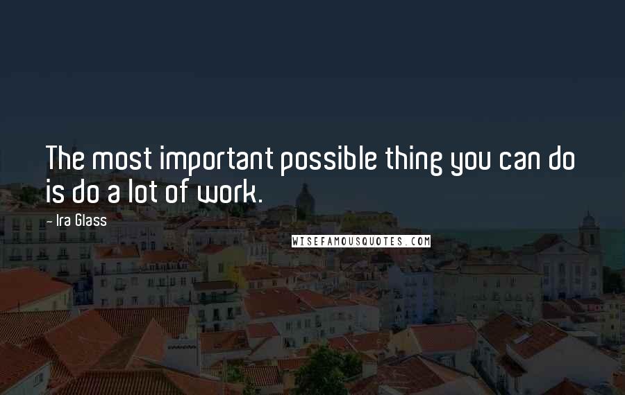 Ira Glass Quotes: The most important possible thing you can do is do a lot of work.