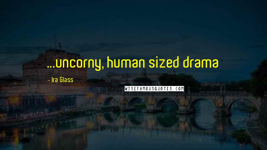 Ira Glass Quotes: ...uncorny, human sized drama