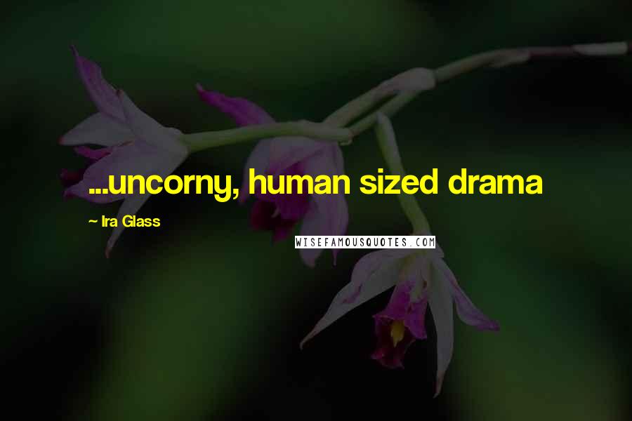 Ira Glass Quotes: ...uncorny, human sized drama