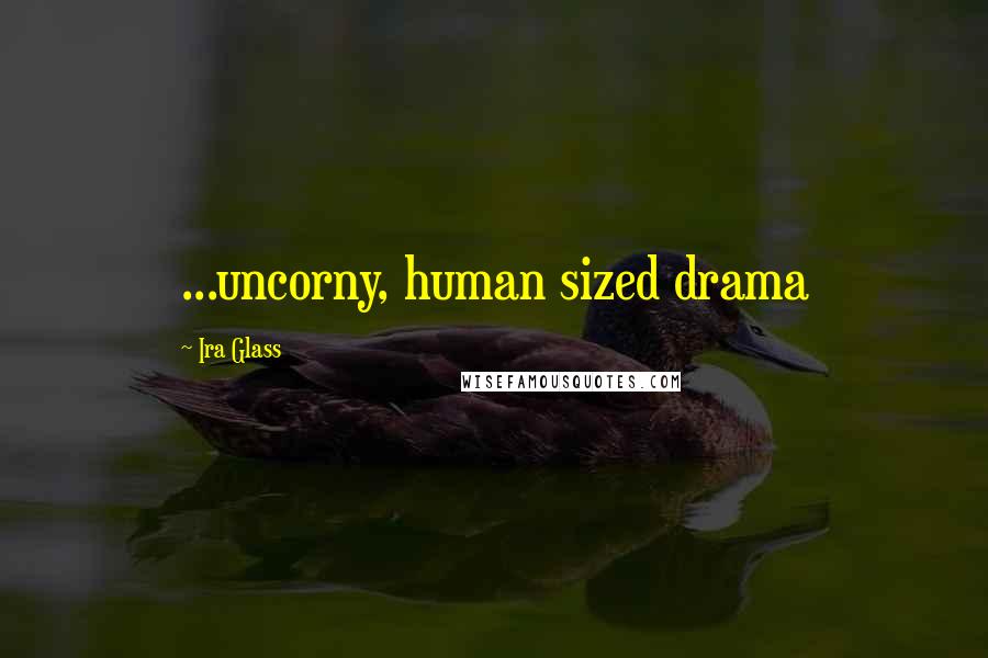 Ira Glass Quotes: ...uncorny, human sized drama