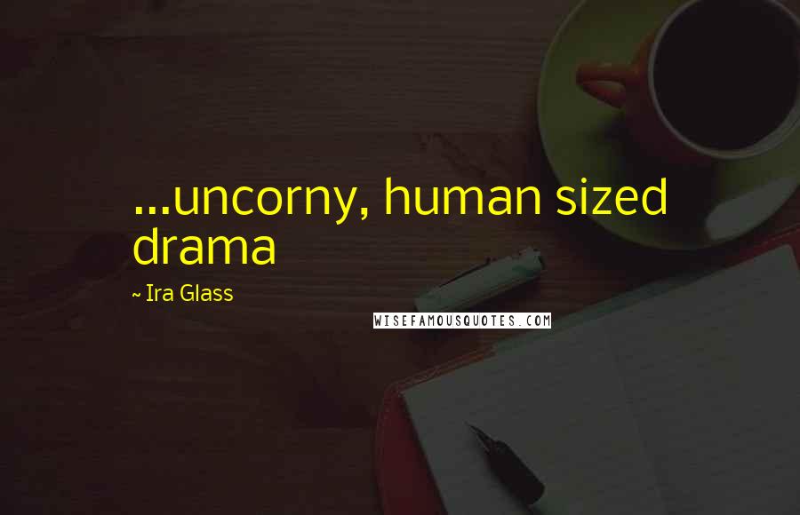 Ira Glass Quotes: ...uncorny, human sized drama