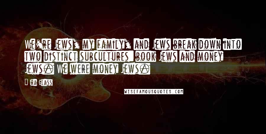 Ira Glass Quotes: We're Jews, my family, and Jews break down into two distinct subcultures: book Jews and money Jews. We were money Jews.