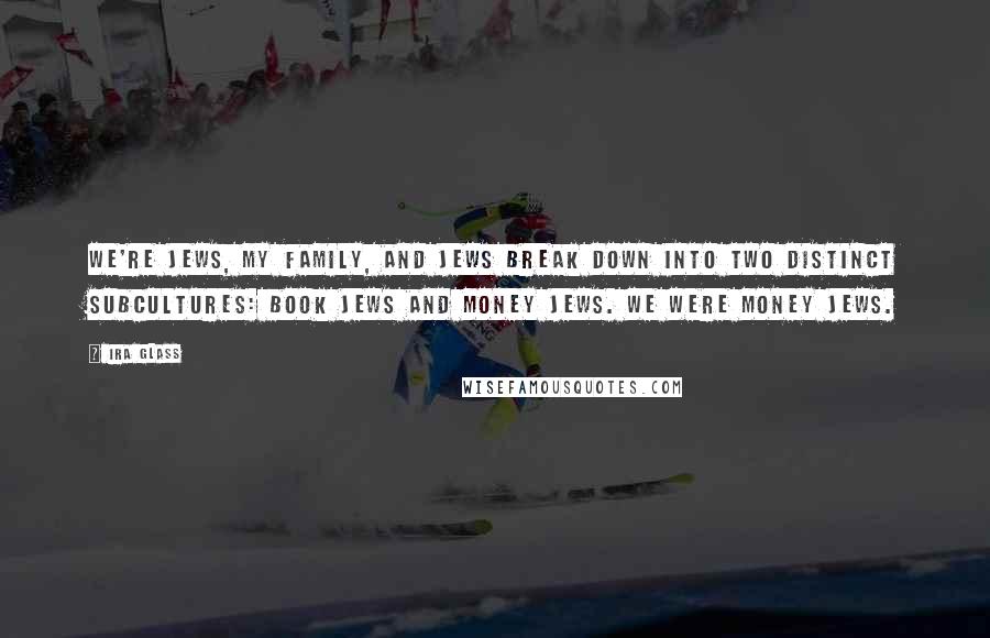 Ira Glass Quotes: We're Jews, my family, and Jews break down into two distinct subcultures: book Jews and money Jews. We were money Jews.