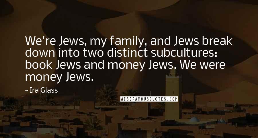 Ira Glass Quotes: We're Jews, my family, and Jews break down into two distinct subcultures: book Jews and money Jews. We were money Jews.