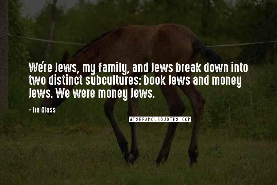 Ira Glass Quotes: We're Jews, my family, and Jews break down into two distinct subcultures: book Jews and money Jews. We were money Jews.