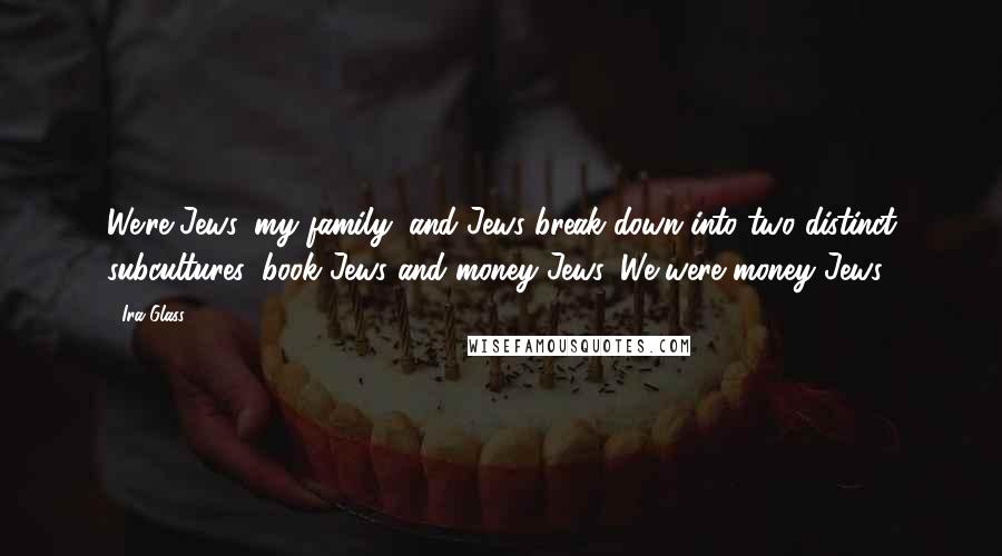 Ira Glass Quotes: We're Jews, my family, and Jews break down into two distinct subcultures: book Jews and money Jews. We were money Jews.