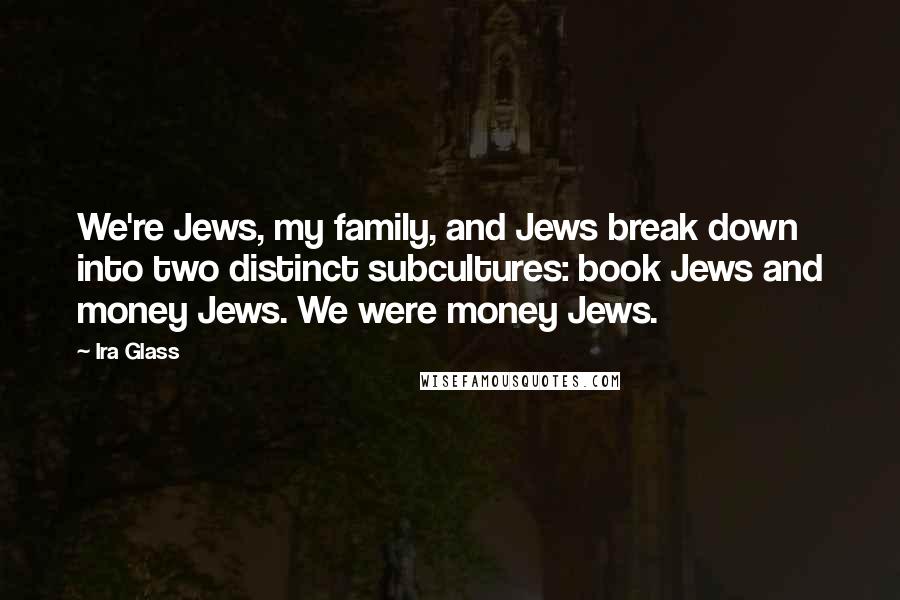 Ira Glass Quotes: We're Jews, my family, and Jews break down into two distinct subcultures: book Jews and money Jews. We were money Jews.