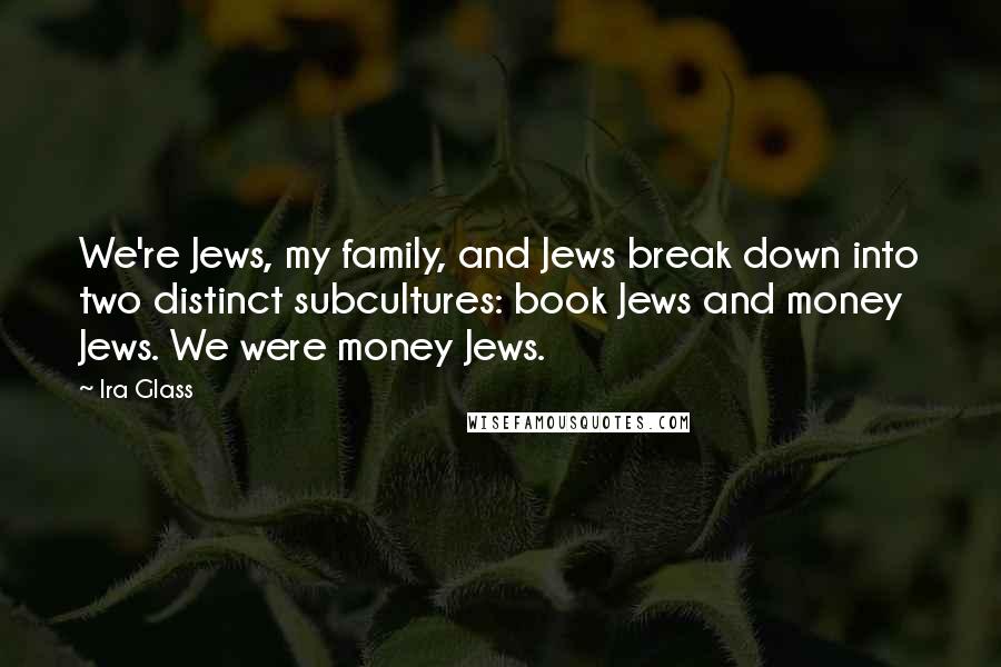 Ira Glass Quotes: We're Jews, my family, and Jews break down into two distinct subcultures: book Jews and money Jews. We were money Jews.