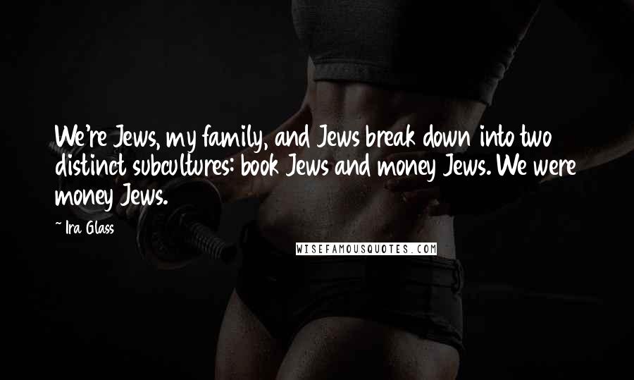 Ira Glass Quotes: We're Jews, my family, and Jews break down into two distinct subcultures: book Jews and money Jews. We were money Jews.