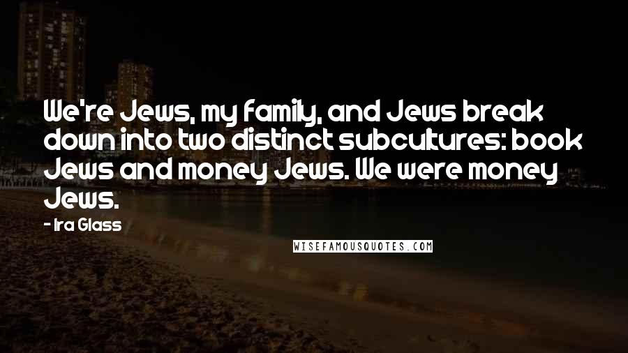 Ira Glass Quotes: We're Jews, my family, and Jews break down into two distinct subcultures: book Jews and money Jews. We were money Jews.