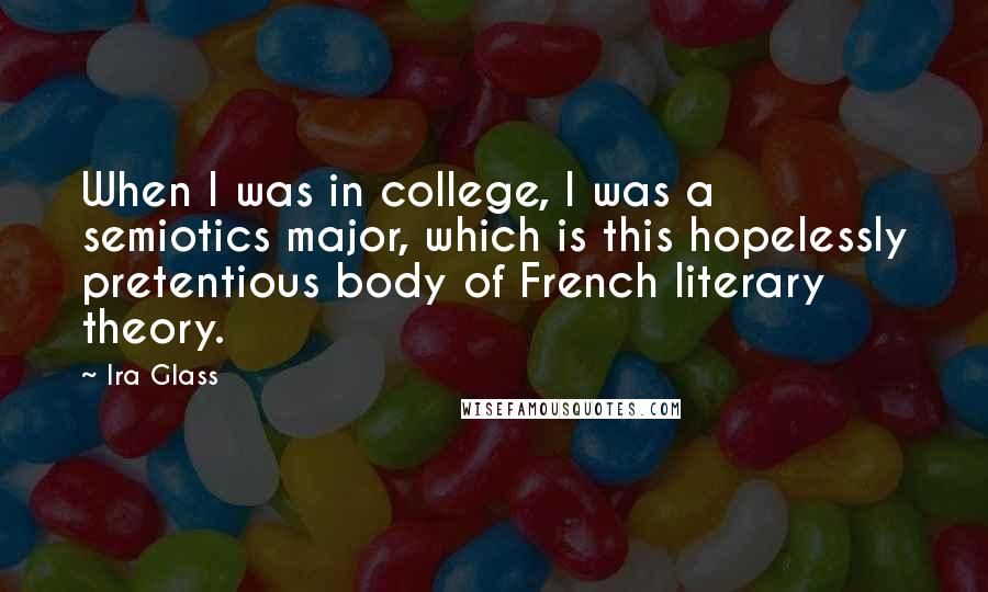 Ira Glass Quotes: When I was in college, I was a semiotics major, which is this hopelessly pretentious body of French literary theory.