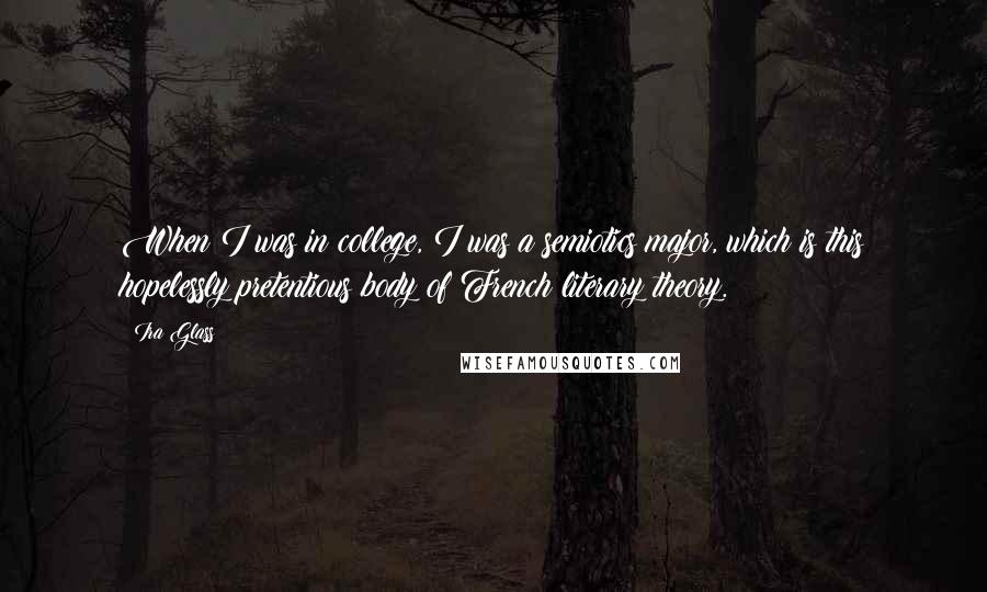 Ira Glass Quotes: When I was in college, I was a semiotics major, which is this hopelessly pretentious body of French literary theory.