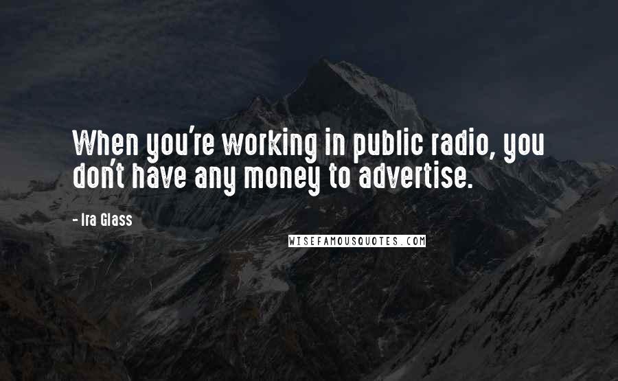 Ira Glass Quotes: When you're working in public radio, you don't have any money to advertise.