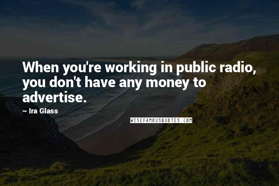 Ira Glass Quotes: When you're working in public radio, you don't have any money to advertise.